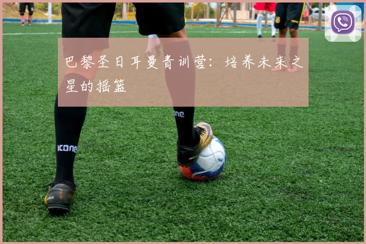 巴黎圣日耳曼青训营：培养未来之星的摇篮