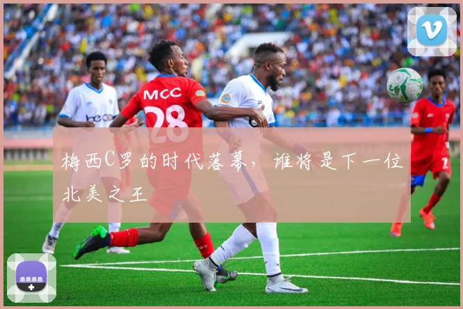 梅西C罗的时代落幕，谁将是下一位北美之王
