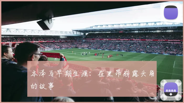 本泽马早期生涯：在里昂崭露头角的故事