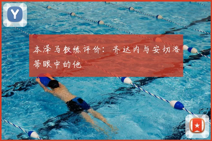 本泽马教练评价：齐达内与安切洛蒂眼中的他