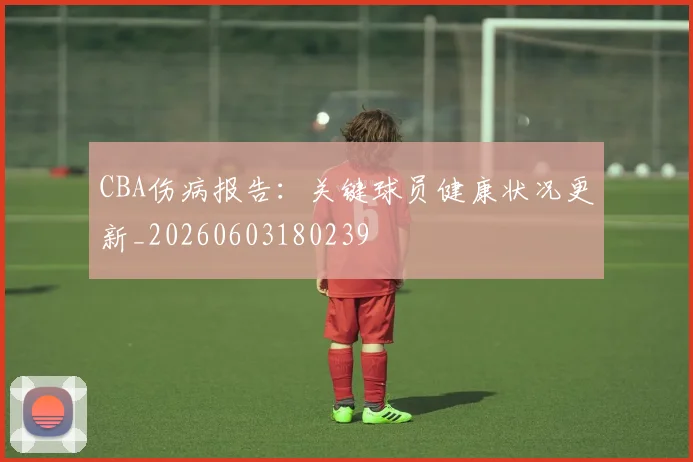 CBA伤病报告：关键球员健康状况更新_20260603180239