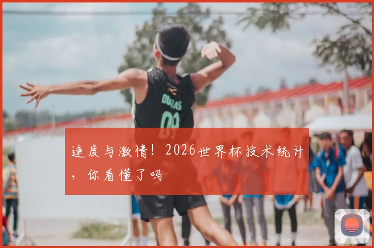 速度与激情！2026世界杯技术统计，你看懂了吗