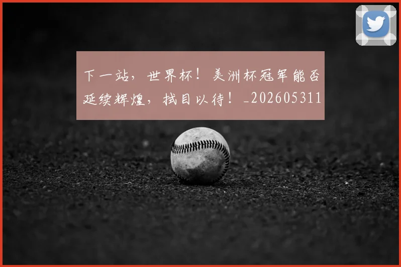 下一站，世界杯！美洲杯冠军能否延续辉煌，拭目以待！_20260531151134