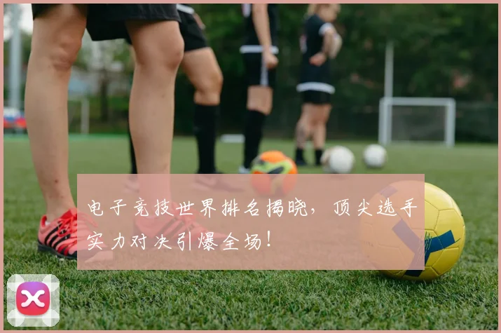 电子竞技世界排名揭晓，顶尖选手实力对决引爆全场！