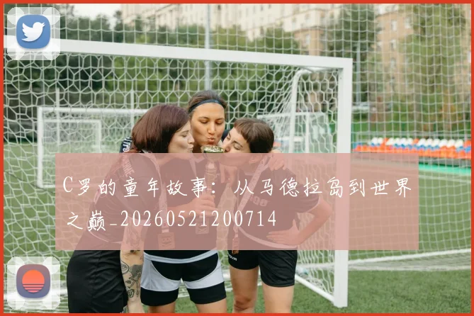 C罗的童年故事：从马德拉岛到世界之巅_20260521200714
