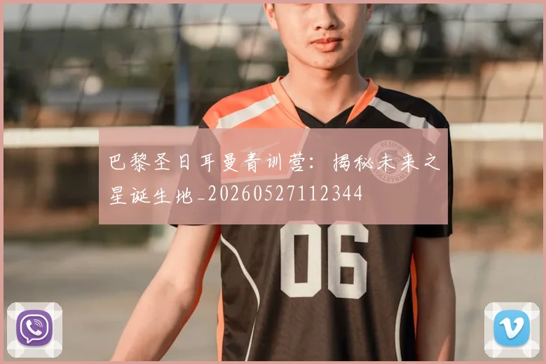 巴黎圣日耳曼青训营：揭秘未来之星诞生地_20260527112344