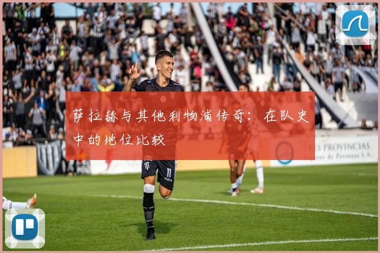 萨拉赫与其他利物浦传奇：在队史中的地位比较