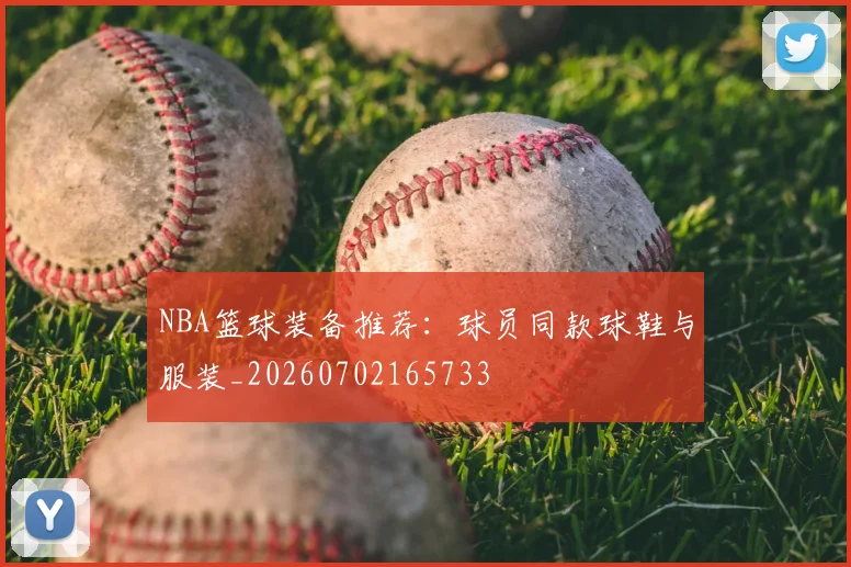 NBA篮球装备推荐：球员同款球鞋与服装_20260702165733