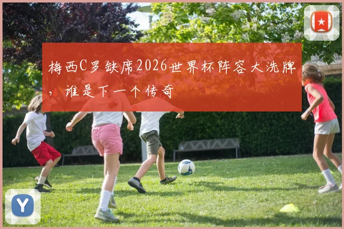 梅西C罗缺席2026世界杯阵容大洗牌，谁是下一个传奇