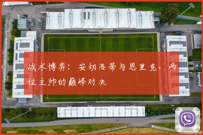 战术博弈：安切洛蒂与恩里克，两位主帅的巅峰对决