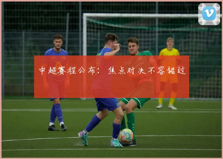 中超赛程公布：焦点对决不容错过