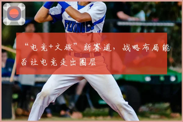 “电竞+文旅”新赛道，战略布局能否让电竞走出圈层