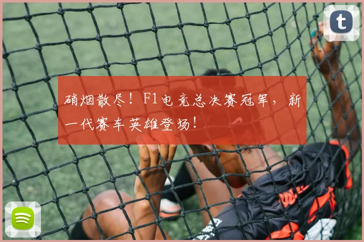 硝烟散尽！F1电竞总决赛冠军，新一代赛车英雄登场！