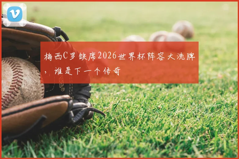 梅西C罗缺席2026世界杯阵容大洗牌，谁是下一个传奇
