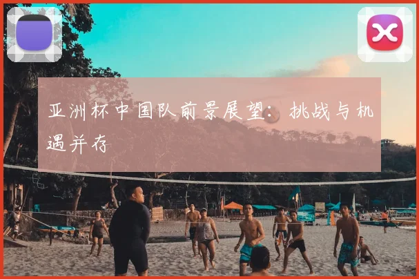 亚洲杯中国队前景展望：挑战与机遇并存
