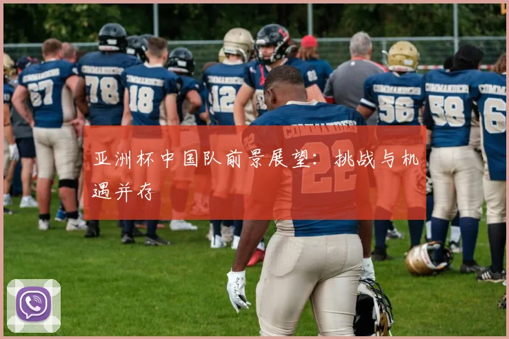 亚洲杯中国队前景展望：挑战与机遇并存