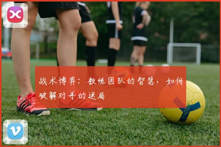 战术博弈：教练团队的智慧，如何破解对手的迷局