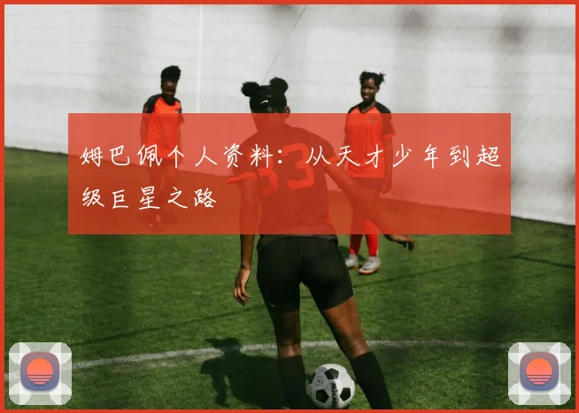 姆巴佩个人资料：从天才少年到超级巨星之路
