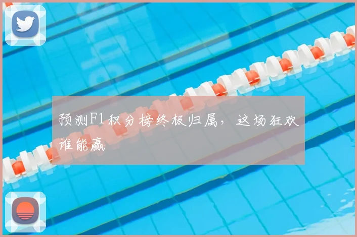 预测F1积分榜终极归属，这场狂欢谁能赢