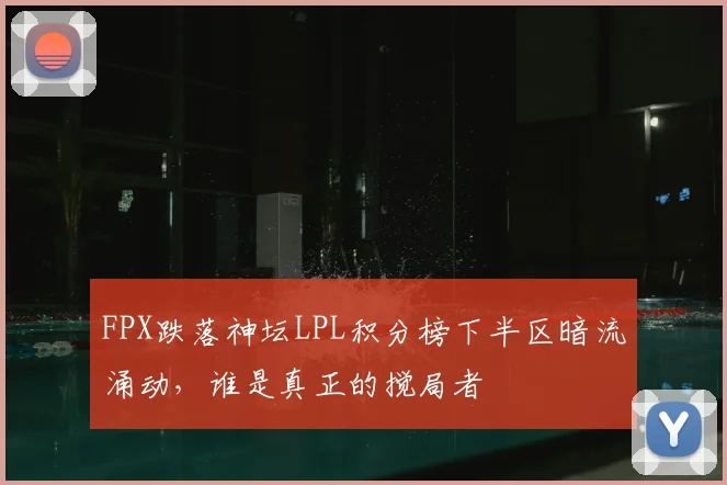 FPX跌落神坛LPL积分榜下半区暗流涌动，谁是真正的搅局者