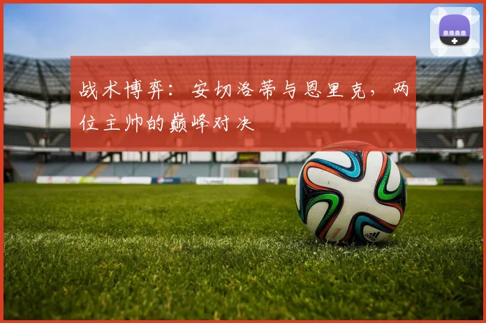 战术博弈：安切洛蒂与恩里克，两位主帅的巅峰对决