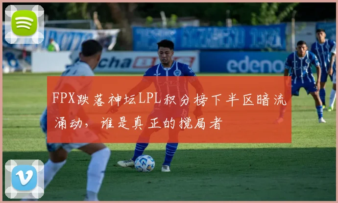 FPX跌落神坛LPL积分榜下半区暗流涌动，谁是真正的搅局者