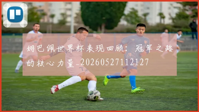 姆巴佩世界杯表现回顾：冠军之路的核心力量_20260527112127