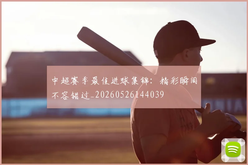 中超赛季最佳进球集锦：精彩瞬间不容错过_20260526144039