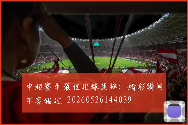中超赛季最佳进球集锦：精彩瞬间不容错过_20260526144039