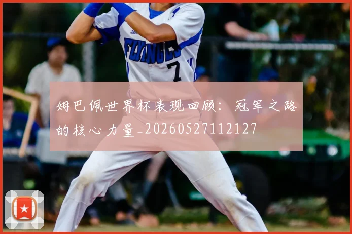 姆巴佩世界杯表现回顾：冠军之路的核心力量_20260527112127