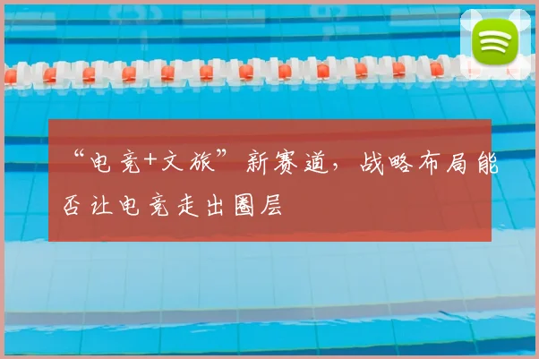 “电竞+文旅”新赛道，战略布局能否让电竞走出圈层