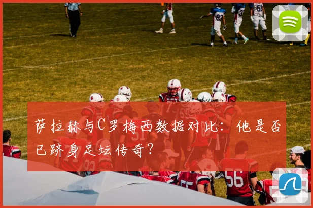 萨拉赫与C罗梅西数据对比：他是否已跻身足坛传奇？